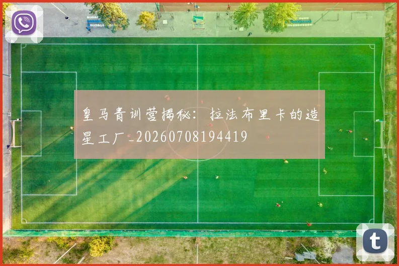 皇马青训营揭秘：拉法布里卡的造星工厂_20260708194419