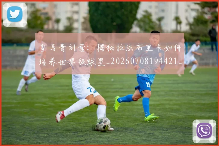 皇马青训营：揭秘拉法布里卡如何培养世界级球星_20260708194421_20260802163800